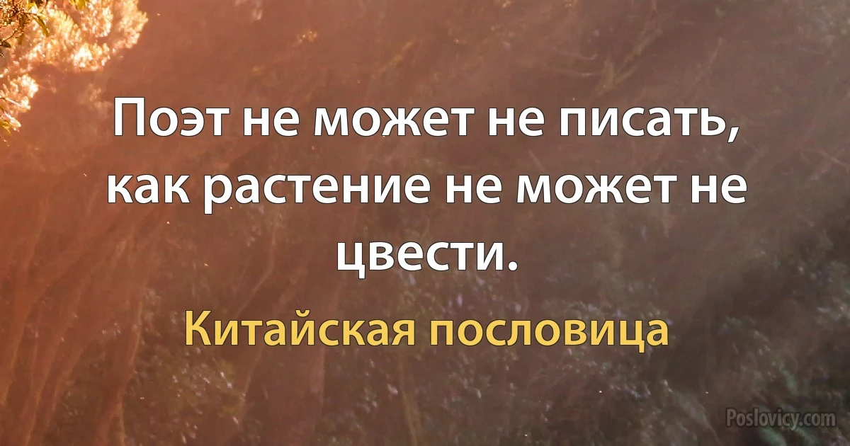 Поэт не может не писать, как растение не может не цвести. (Китайская пословица)