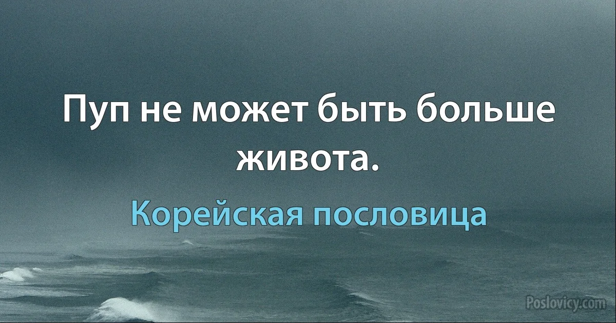 Пуп не может быть больше живота. (Корейская пословица)