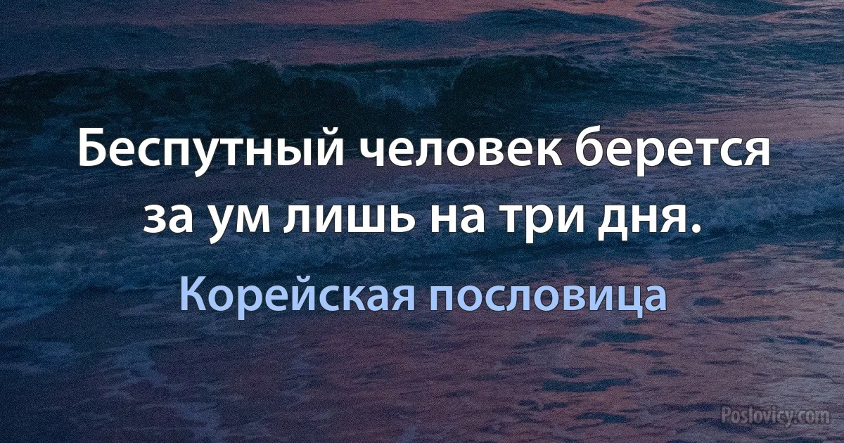 Беспутный человек берется за ум лишь на три дня. (Корейская пословица)