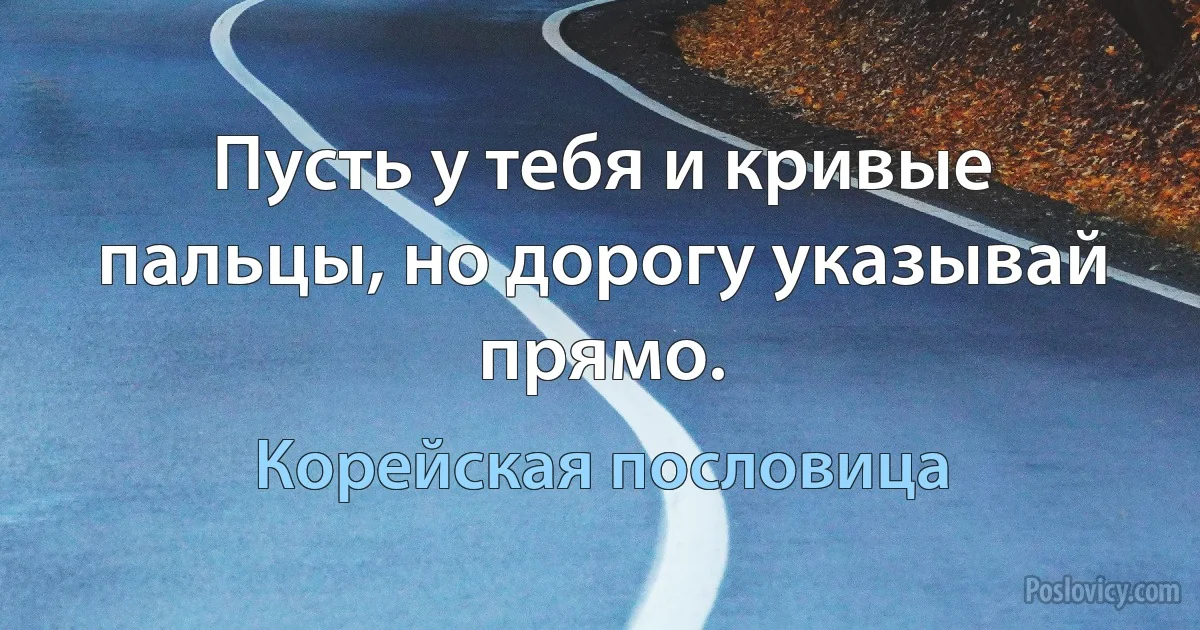 Пусть у тебя и кривые пальцы, но дорогу указывай прямо. (Корейская пословица)