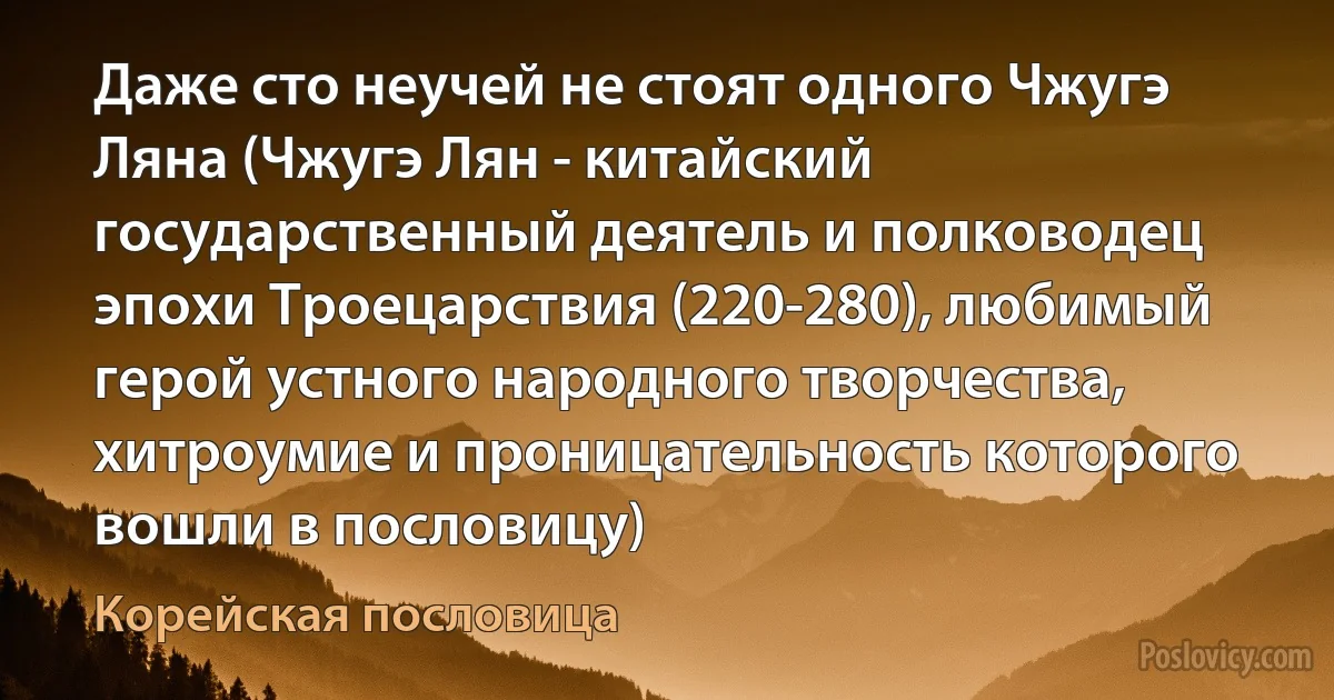 Даже сто неучей не стоят одного Чжугэ Ляна (Чжугэ Лян - китайский государственный деятель и полководец эпохи Троецарствия (220-280), любимый герой устного народного творчества, хитроумие и проницательность которого вошли в пословицу) (Корейская пословица)