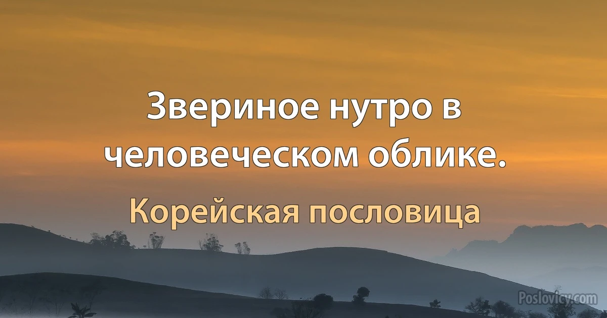 Звериное нутро в человеческом облике. (Корейская пословица)