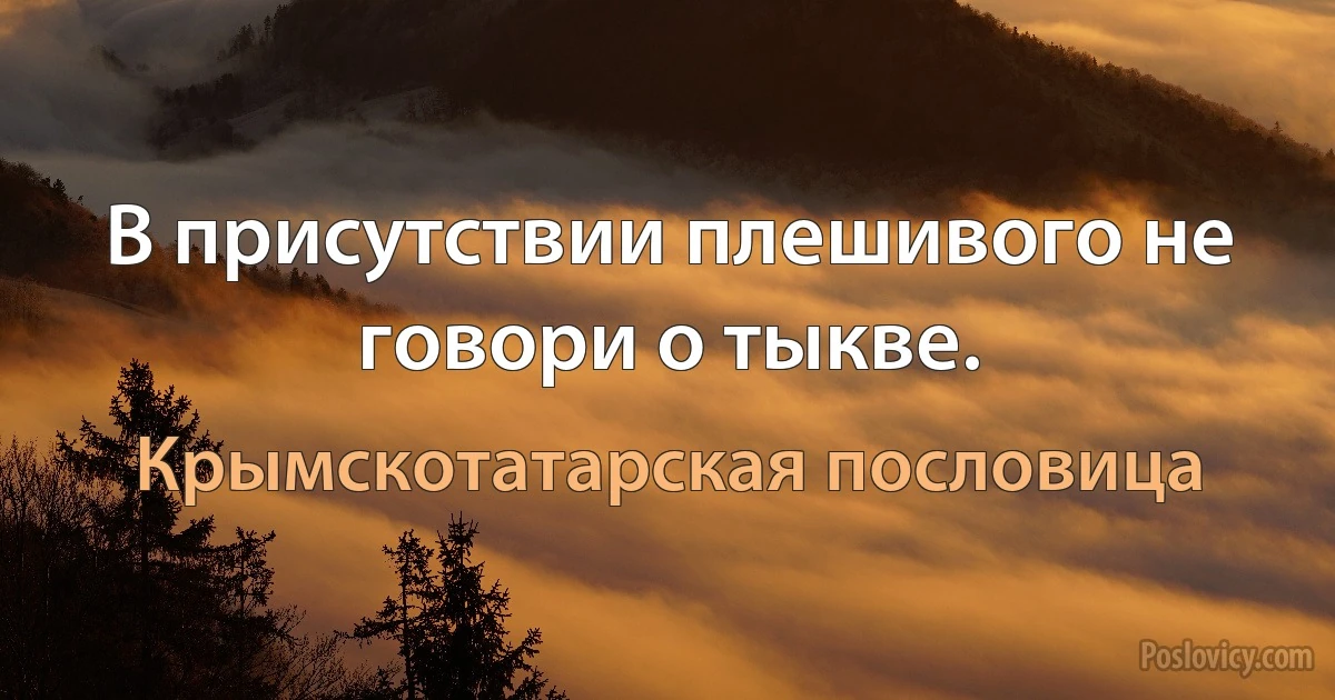 В присутствии плешивого не говори о тыкве. (Крымскотатарская пословица)