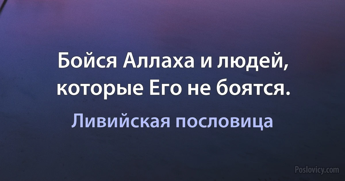 Бойся Аллаха и людей, которые Его не боятся. (Ливийская пословица)