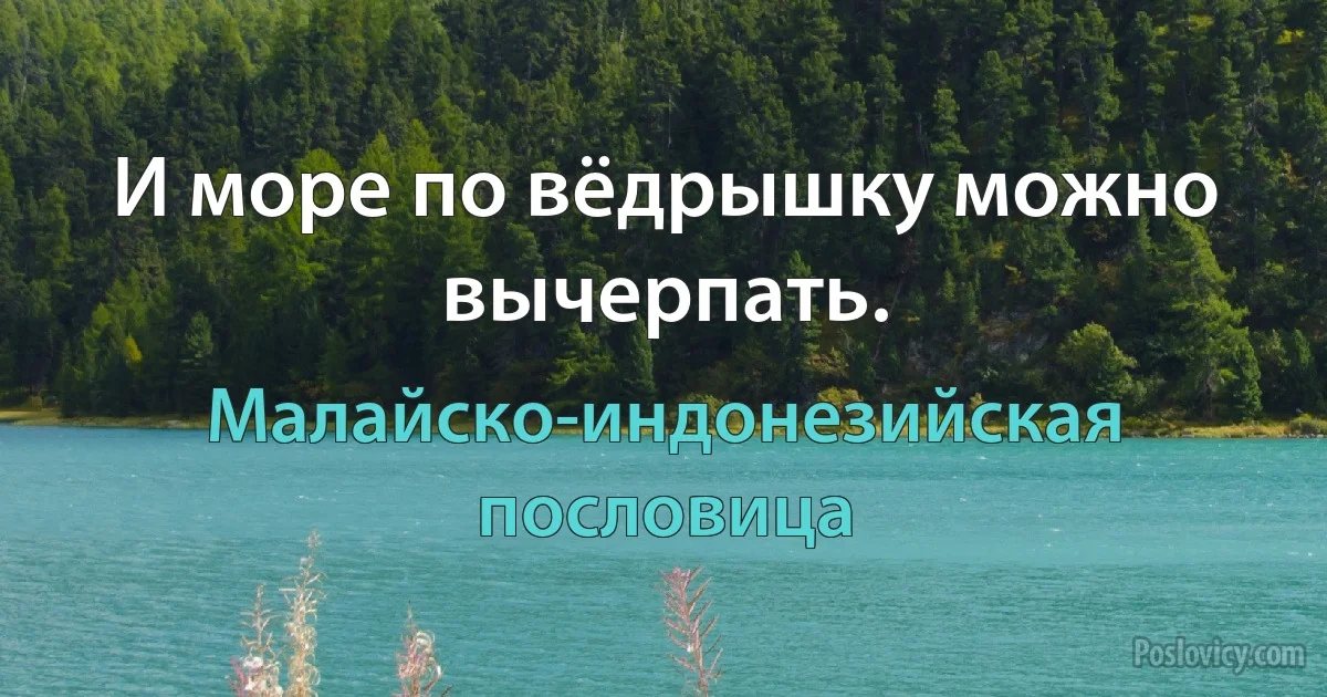 И море по вёдрышку можно вычерпать. (Малайско-индонезийская пословица)