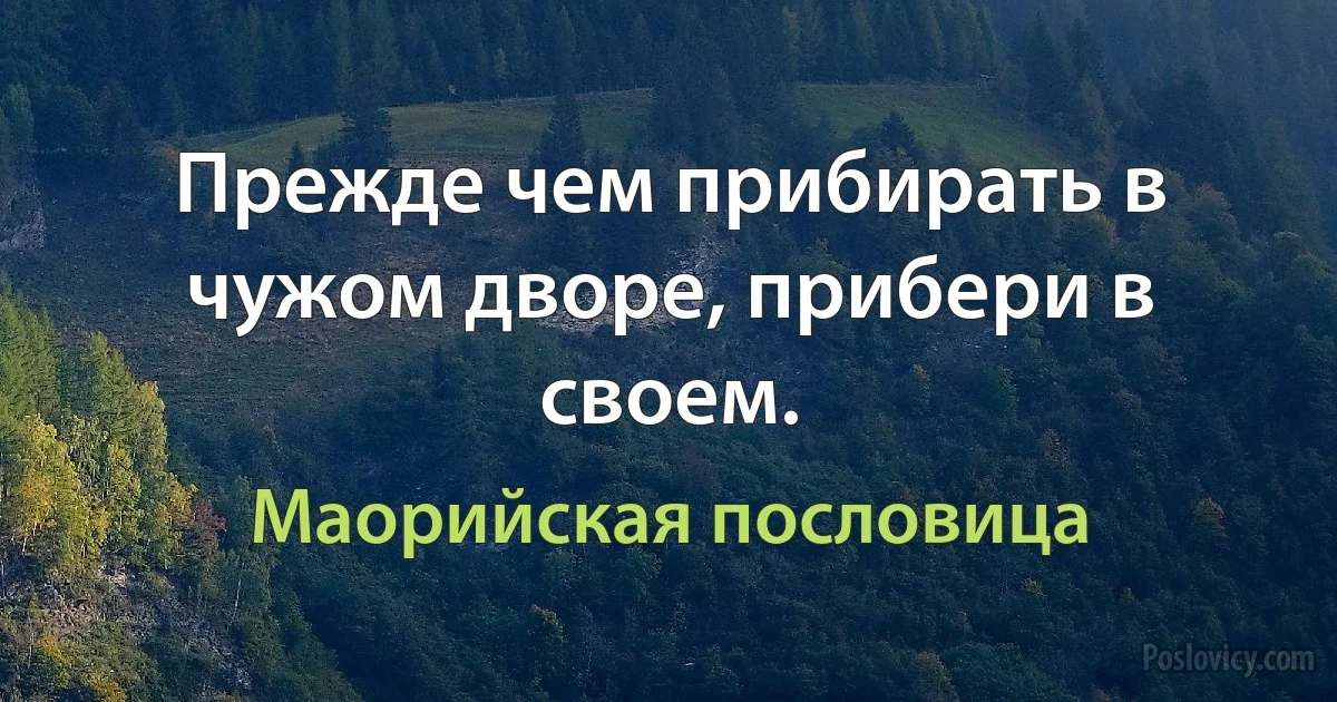 Прежде чем прибирать в чужом дворе, прибери в своем. (Маорийская пословица)