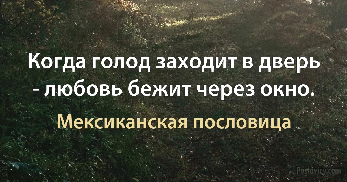 Когда голод заходит в дверь - любовь бежит через окно. (Мексиканская пословица)