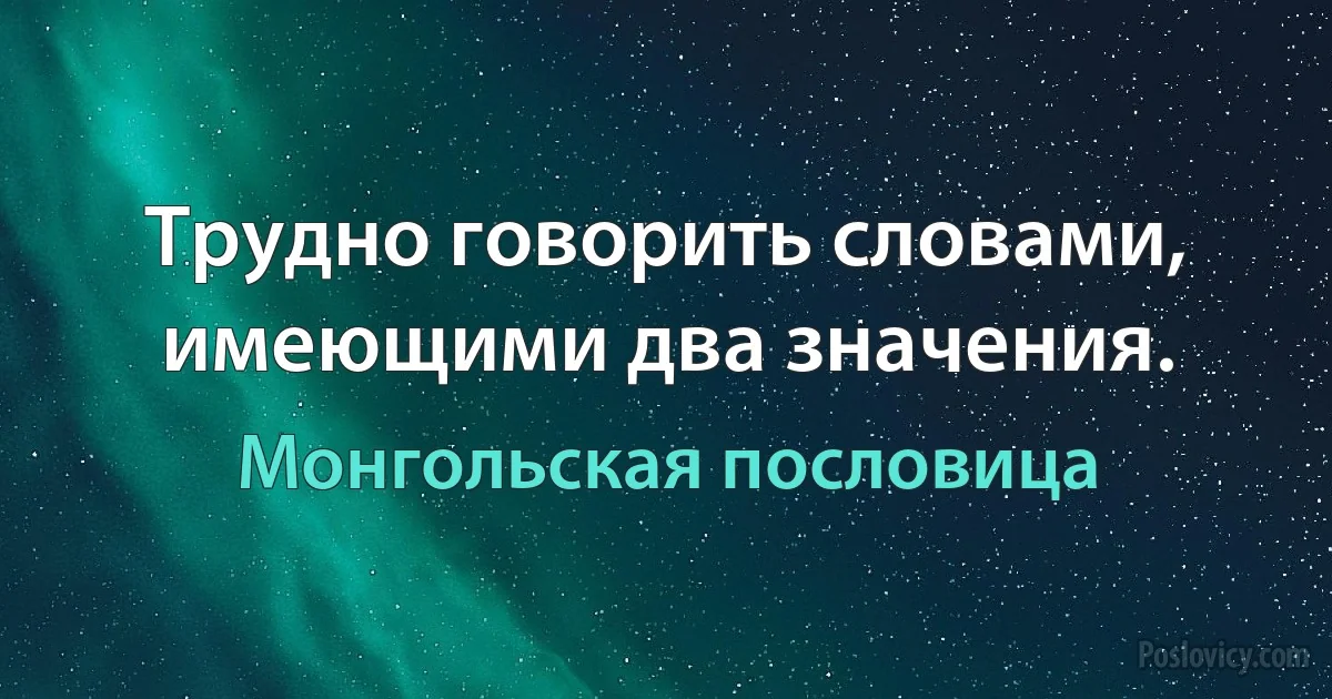 Трудно говорить словами, имеющими два значения. (Монгольская пословица)