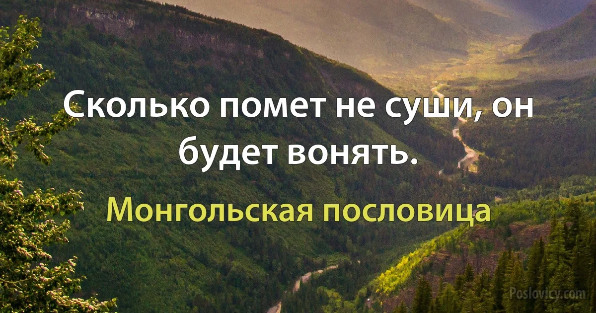 Сколько помет не суши, он будет вонять. (Монгольская пословица)