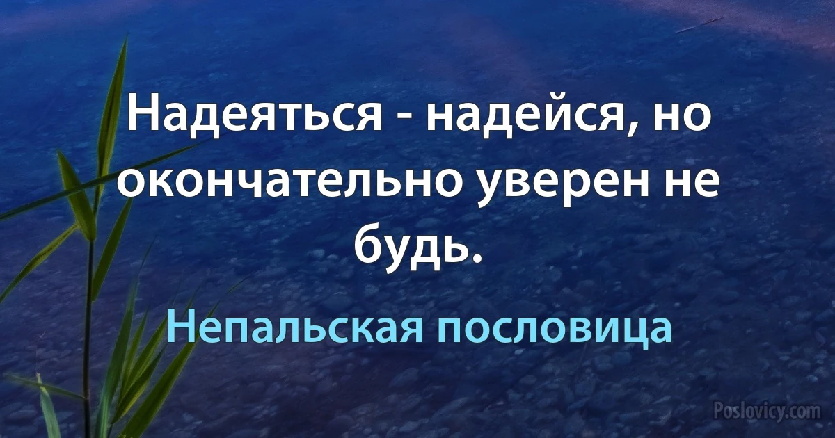 Надеяться - надейся, но окончательно уверен не будь. (Непальская пословица)