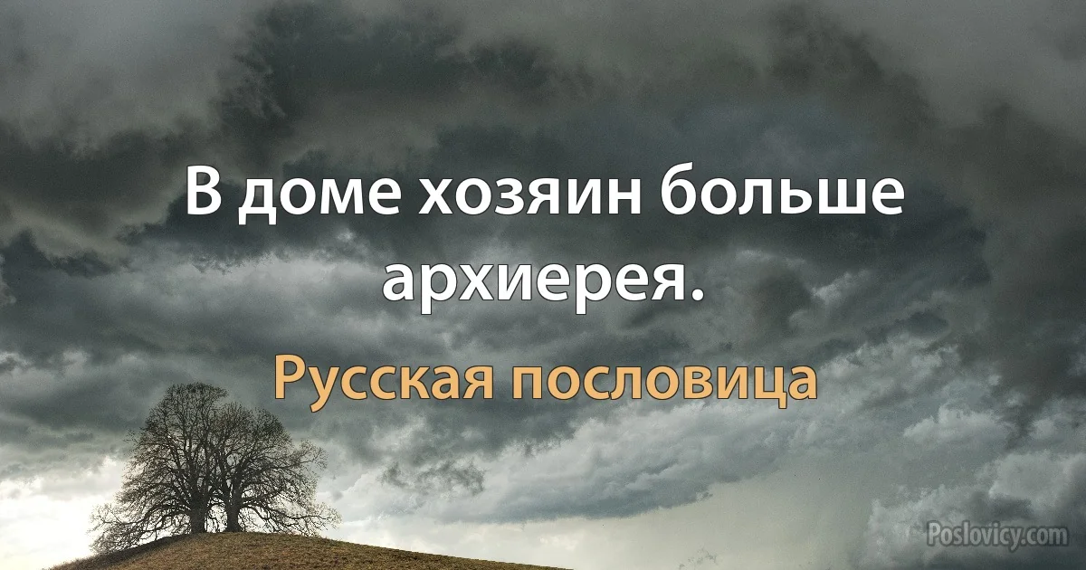 В доме хозяин больше архиерея. (Русская пословица)