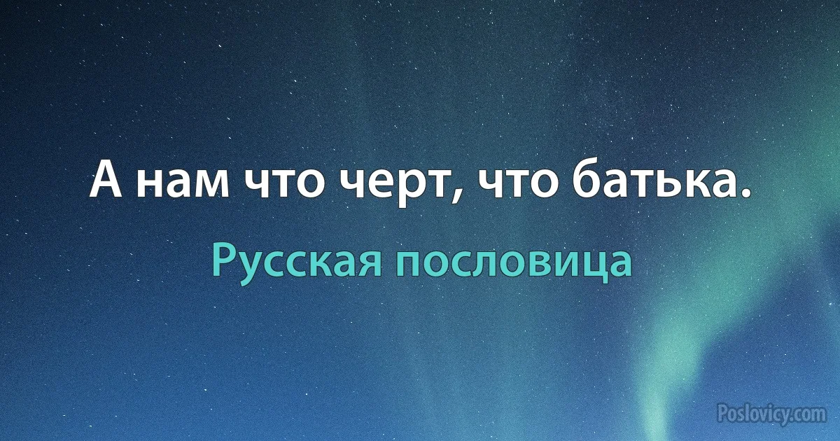 А нам что черт, что батька. (Русская пословица)