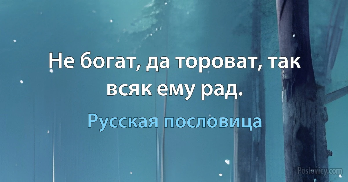 Не богат, да тороват, так всяк ему рад. (Русская пословица)