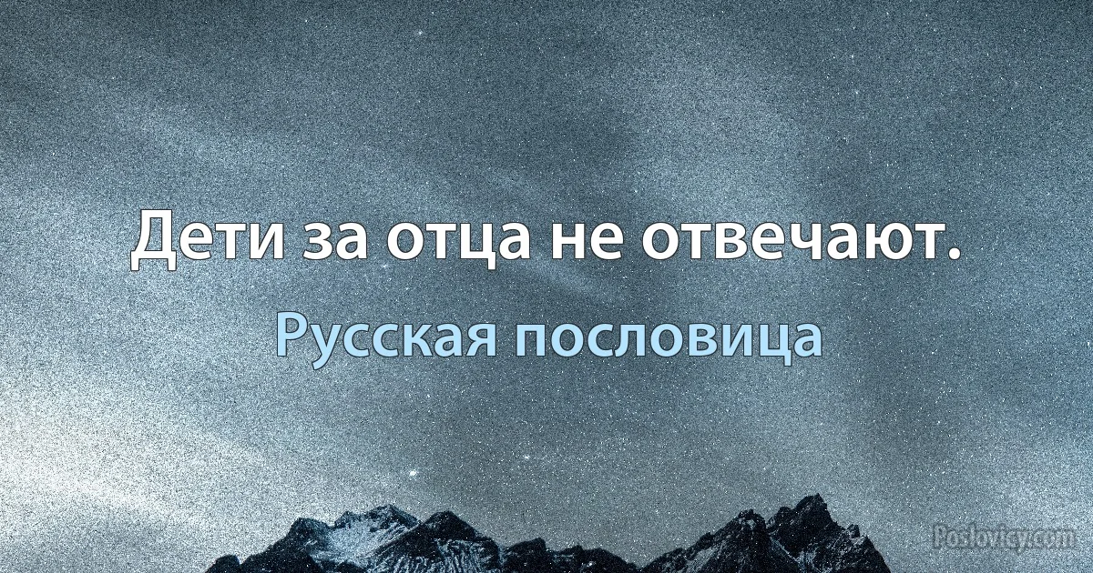 Дети за отца не отвечают. (Русская пословица)