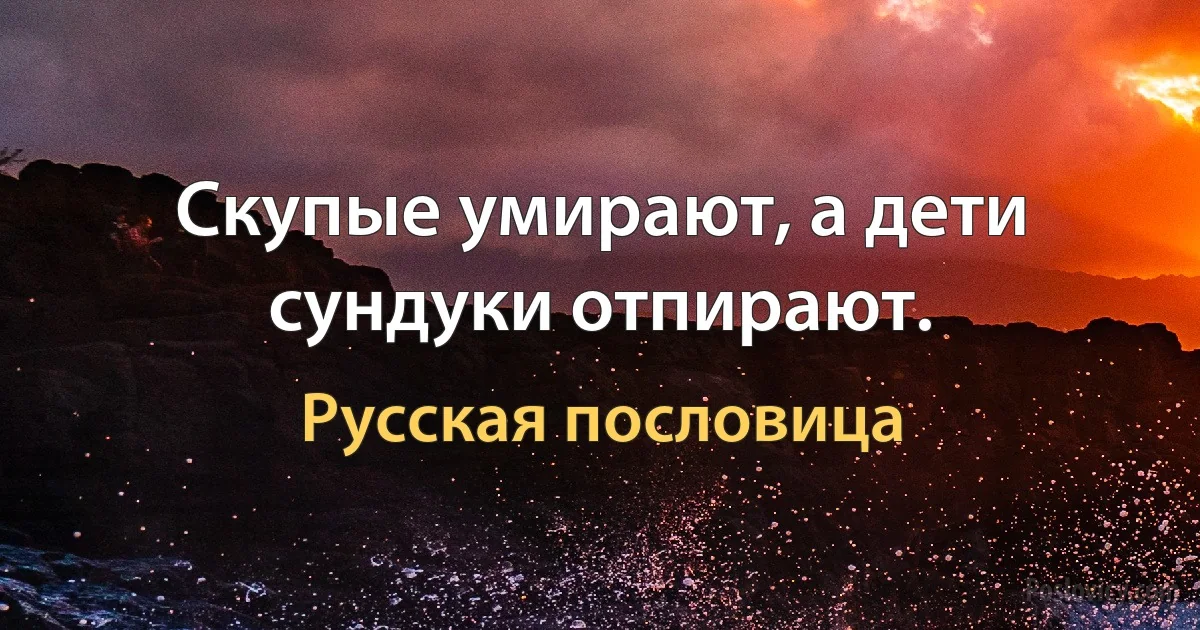 Скупые умирают, а дети сундуки отпирают. (Русская пословица)