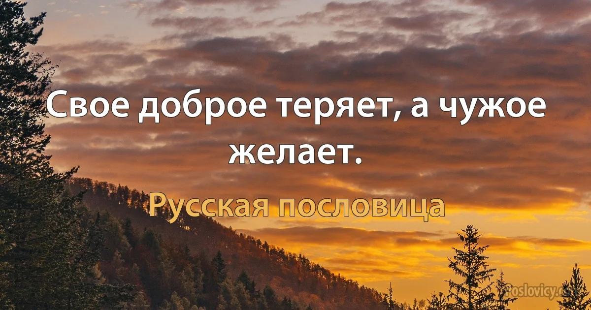 Свое доброе теряет, а чужое желает. (Русская пословица)