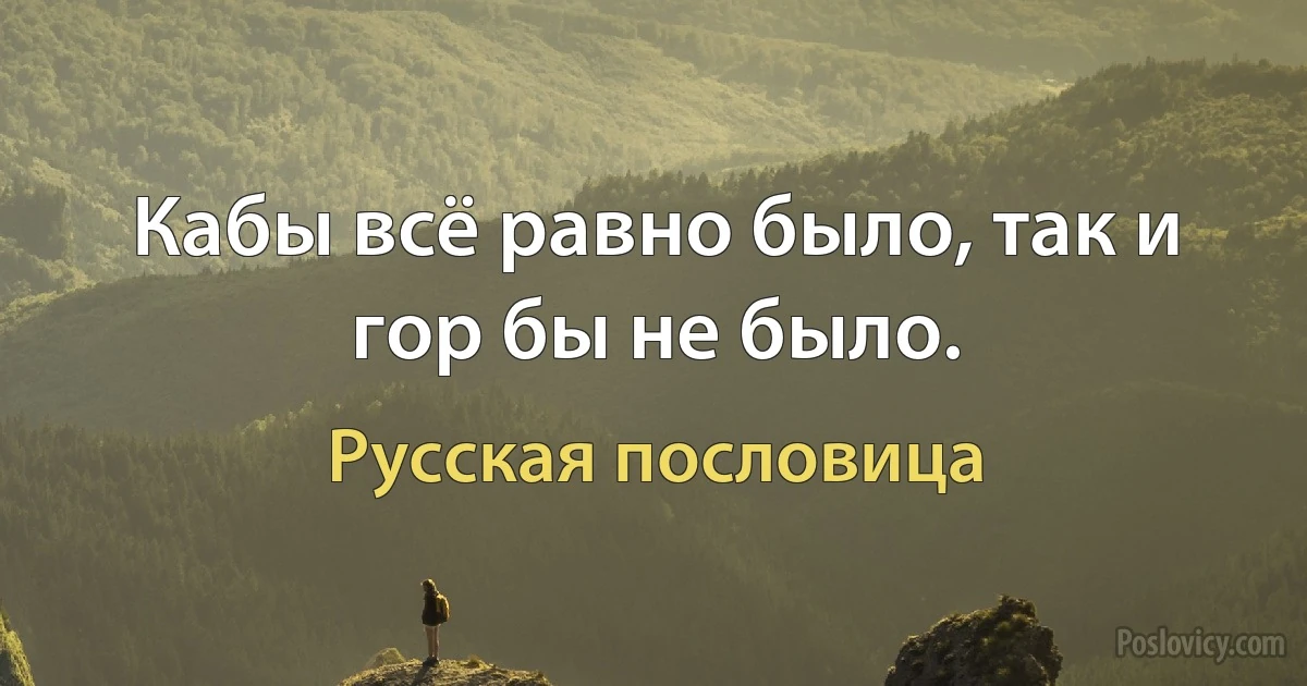 Кабы всё равно было, так и гор бы не было. (Русская пословица)