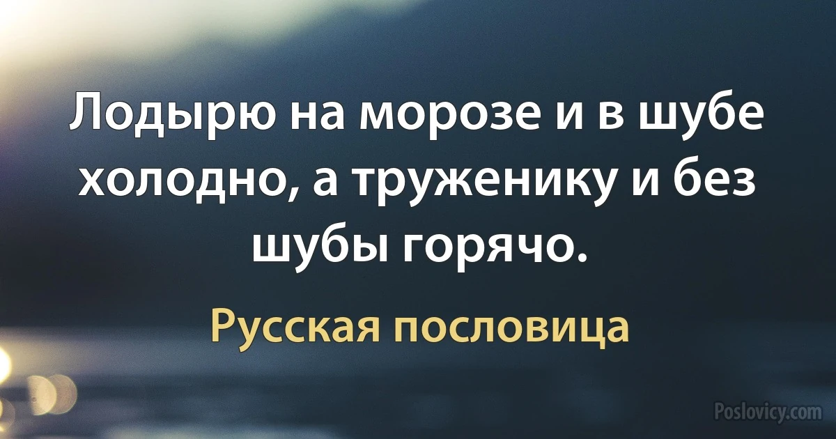 Лодырю на морозе и в шубе холодно, а труженику и без шубы горячо. (Русская пословица)