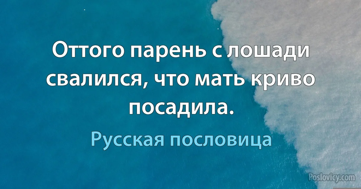 Оттого парень с лошади свалился, что мать криво посадила. (Русская пословица)