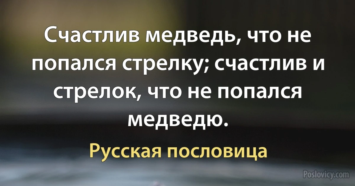 Счастлив медведь, что не попался стрелку; счастлив и стрелок, что не попался медведю. (Русская пословица)