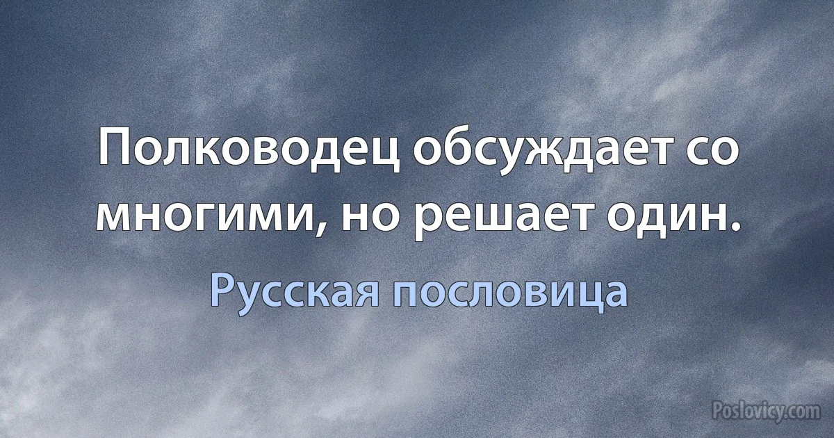 Полководец обсуждает со многими, но решает один. (Русская пословица)