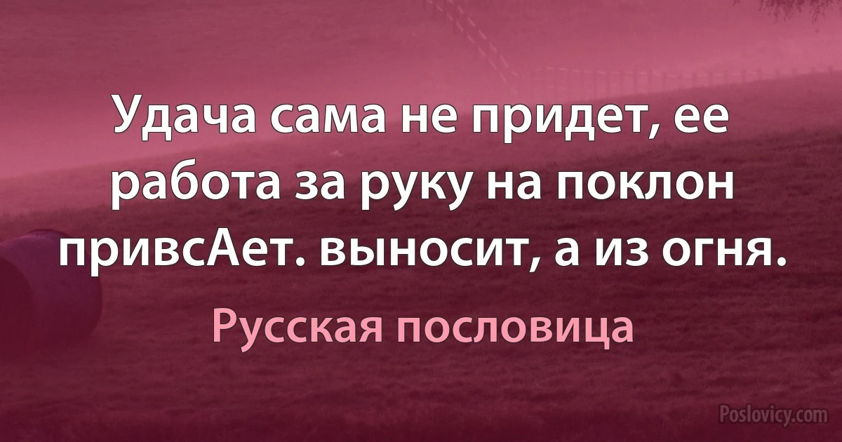 Удача сама не придет, ее работа за руку на поклон привсАет. выносит, а из огня. (Русская пословица)