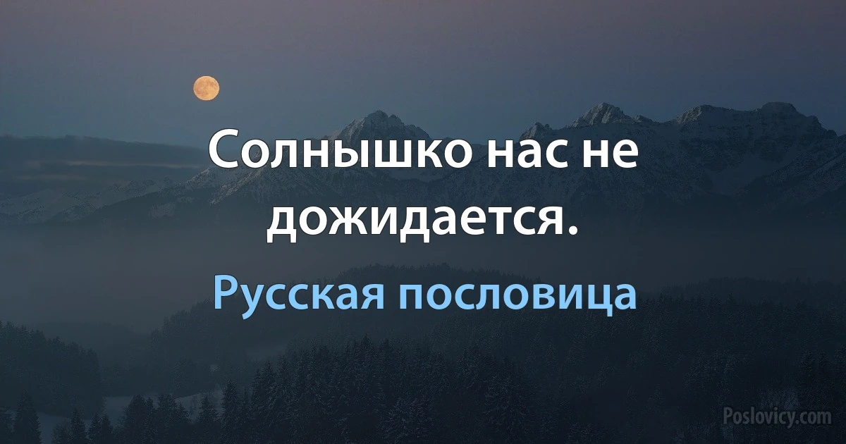 Солнышко нас не дожидается. (Русская пословица)