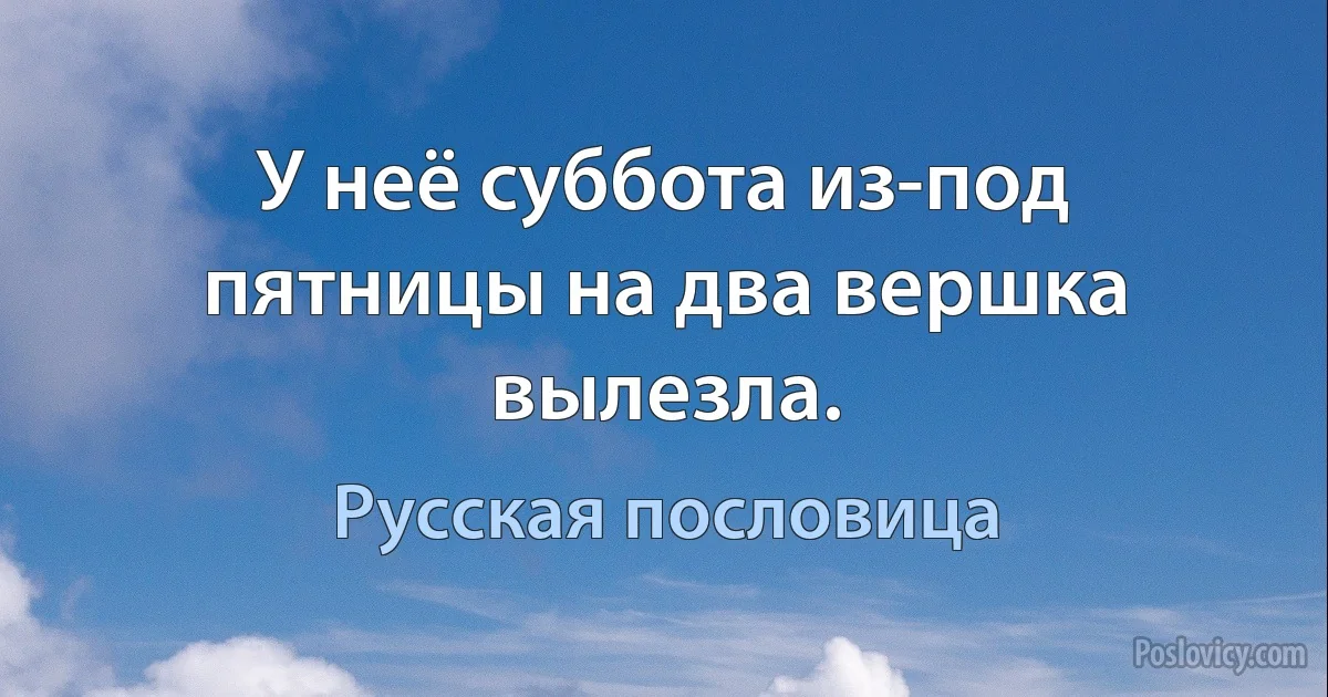 У неё суббота из-под пятницы на два вершка вылезла. (Русская пословица)