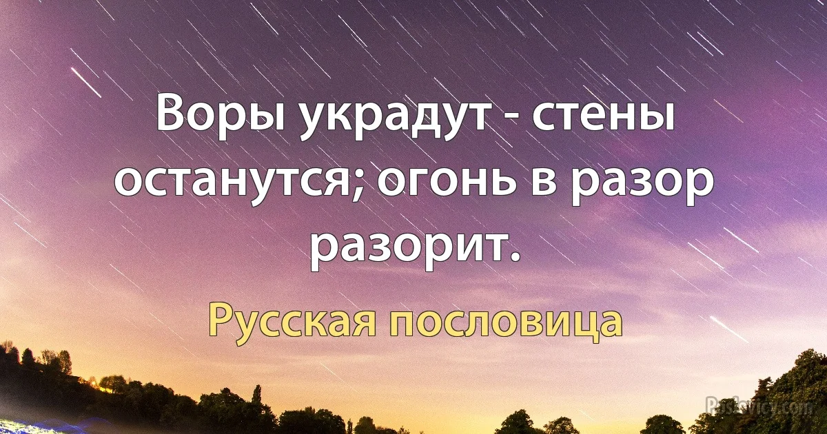 Воры украдут - стены останутся; огонь в разор разорит. (Русская пословица)