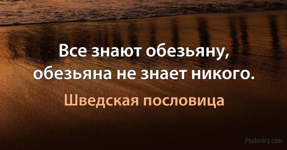 Все знают обезьяну, обезьяна не знает никого. (Шведская пословица)