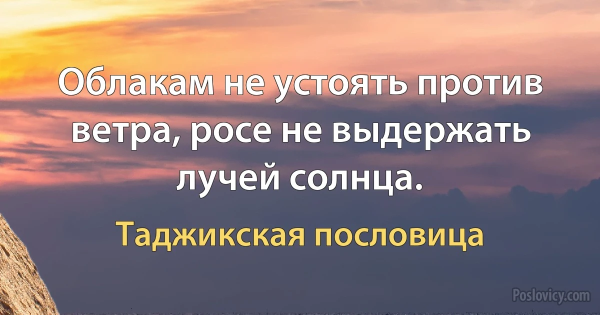 Облакам не устоять против ветра, росе не выдержать лучей солнца. (Таджикская пословица)