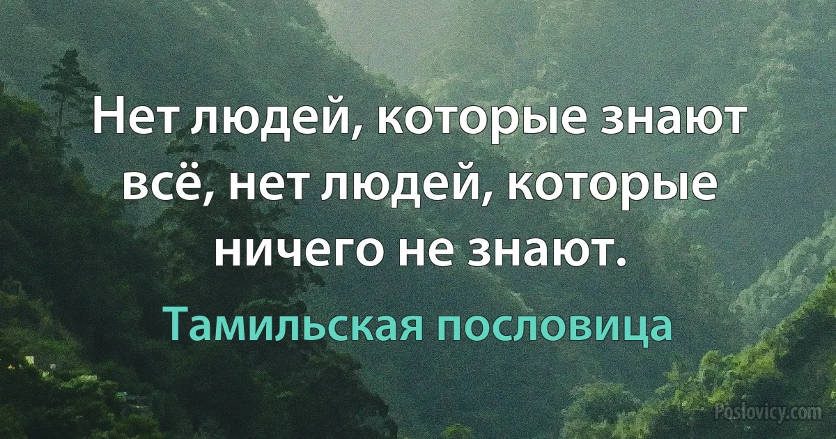 Нет людей, которые знают всё, нет людей, которые ничего не знают. (Тамильская пословица)