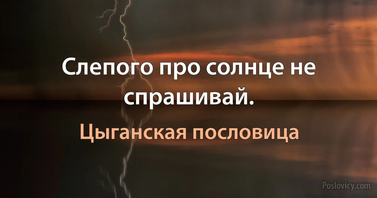 Слепого про солнце не спрашивай. (Цыганская пословица)