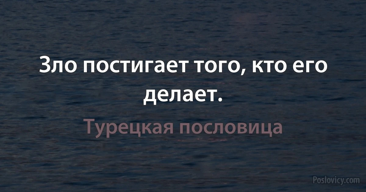 Зло постигает того, кто его делает. (Турецкая пословица)