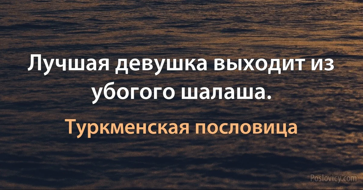 Лучшая девушка выходит из убогого шалаша. (Туркменская пословица)