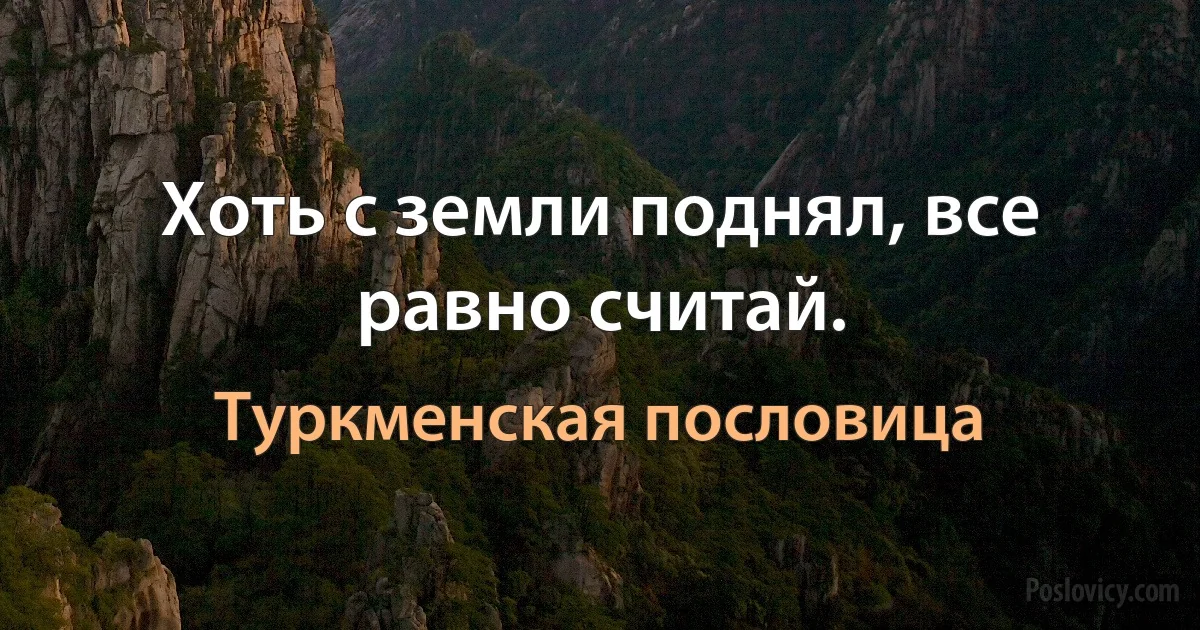 Хоть с земли поднял, все равно считай. (Туркменская пословица)