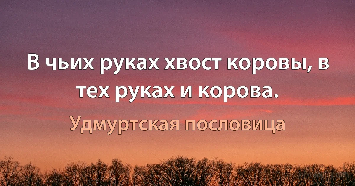 В чьих руках хвост коровы, в тех руках и корова. (Удмуртская пословица)