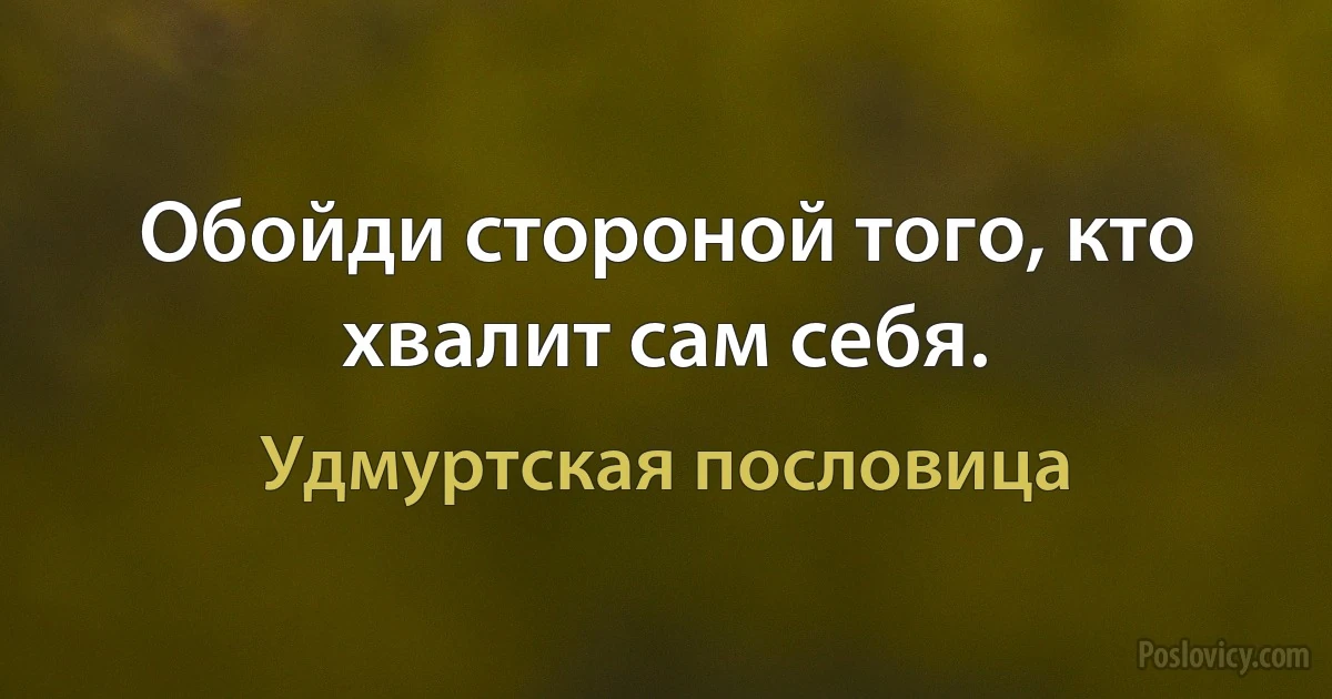 Обойди стороной того, кто хвалит сам себя. (Удмуртская пословица)