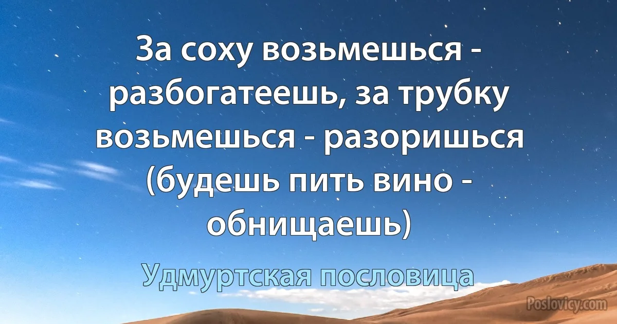 За соху возьмешься - разбогатеешь, за трубку возьмешься - разоришься (будешь пить вино - обнищаешь) (Удмуртская пословица)