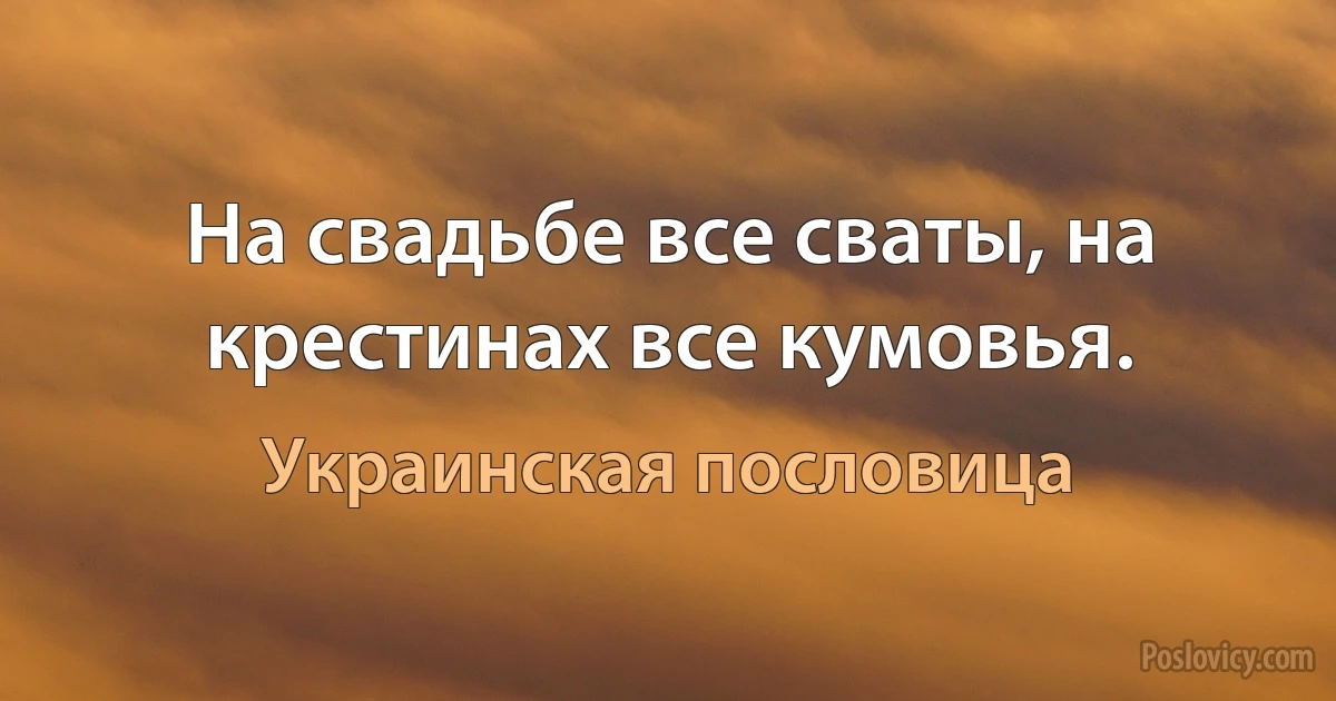 На свадьбе все сваты, на крестинах все кумовья. (Украинская пословица)