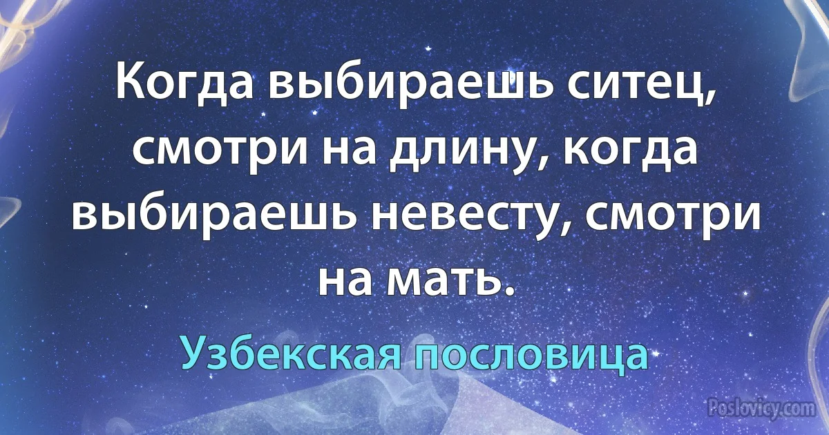 Когда выбираешь ситец, смотри на длину, когда выбираешь невесту, смотри на мать. (Узбекская пословица)