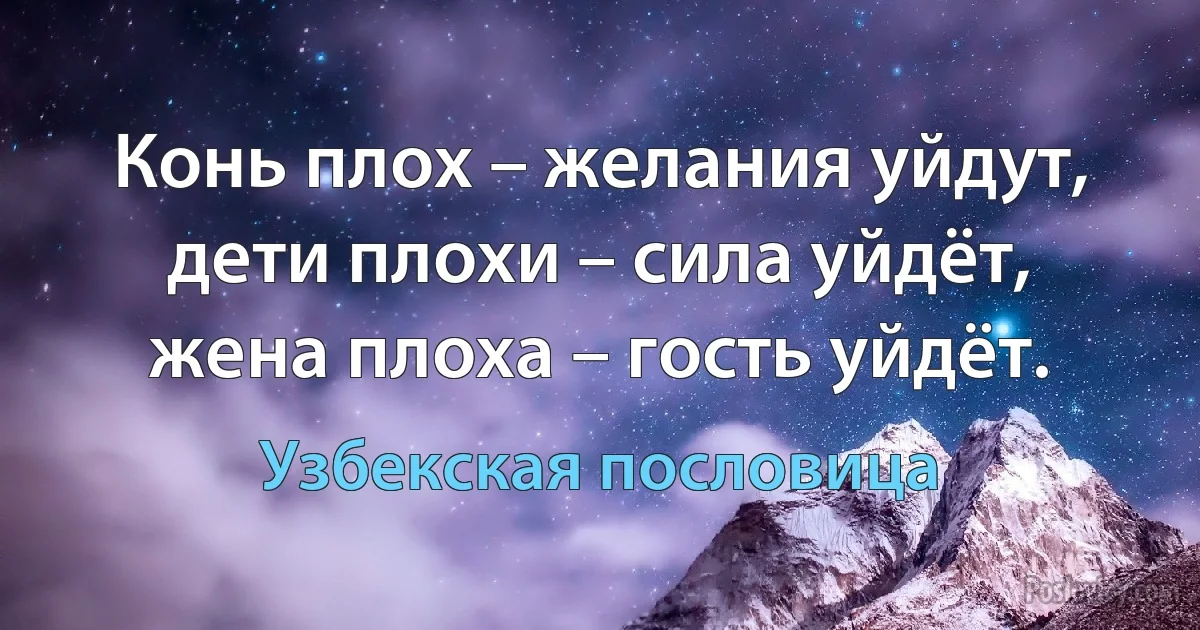 Конь плох – желания уйдут, дети плохи – сила уйдёт, жена плоха – гость уйдёт. (Узбекская пословица)