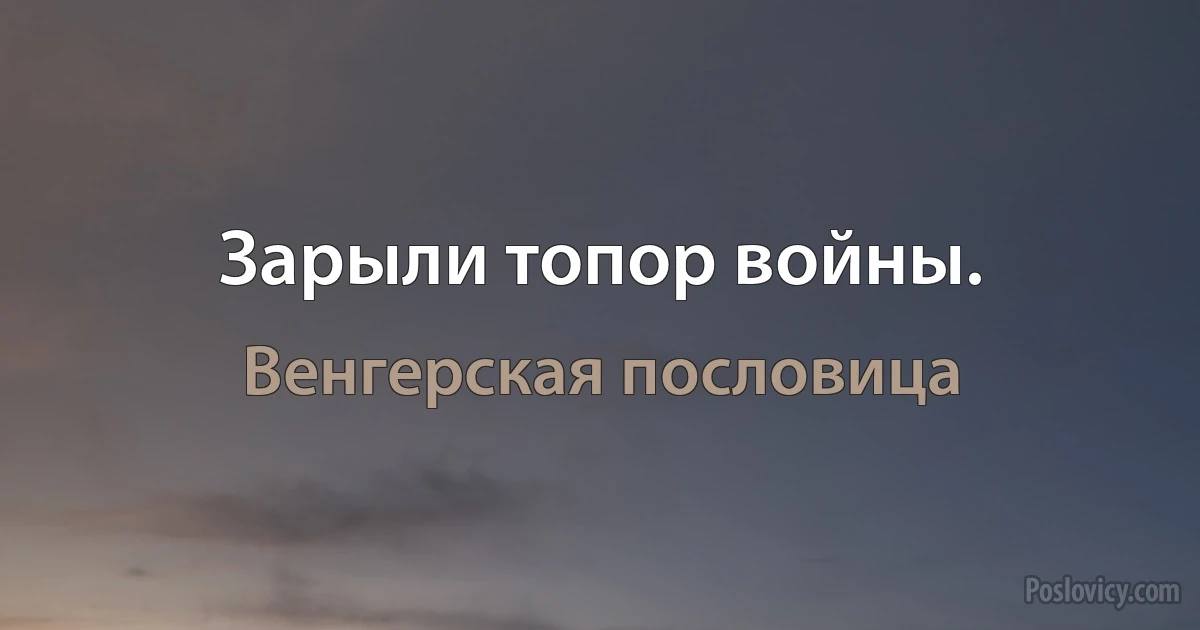 Зарыли топор войны. (Венгерская пословица)