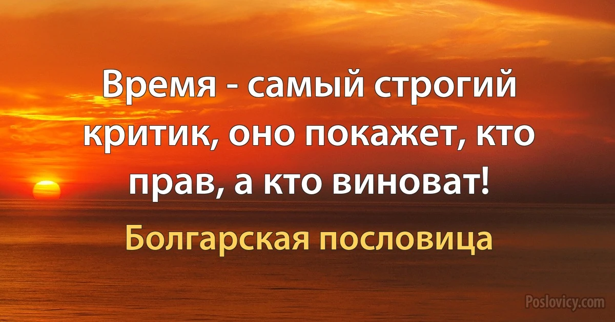 Время - самый строгий критик, оно покажет, кто прав, а кто виноват! (Болгарская пословица)