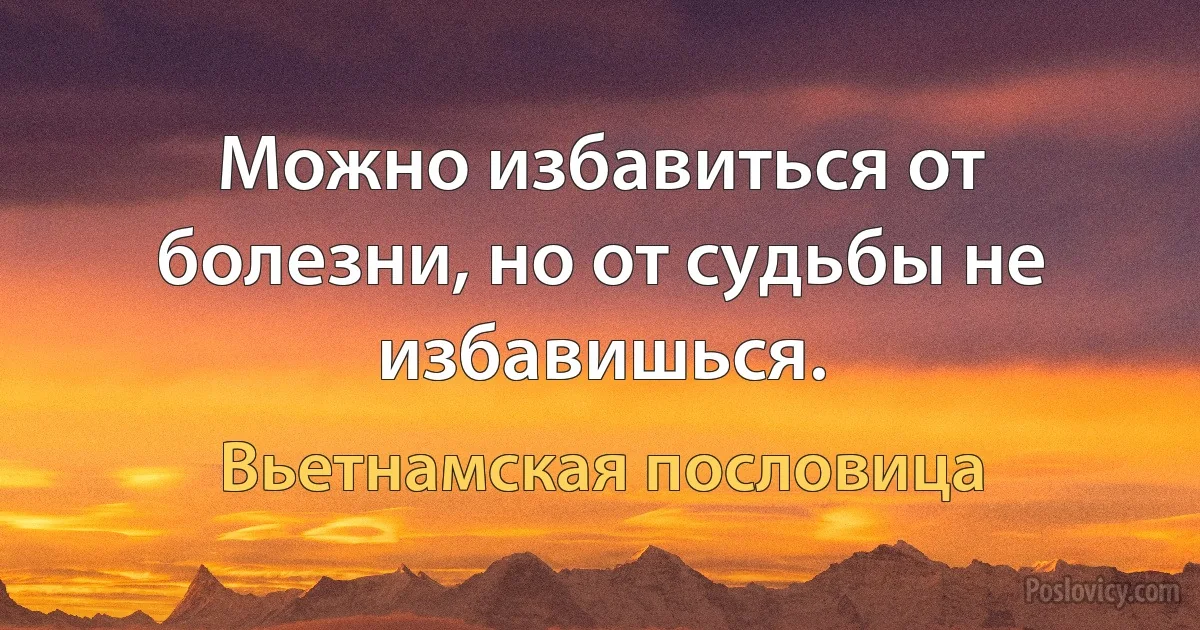 Можно избавиться от болезни, но от судьбы не избавишься. (Вьетнамская пословица)