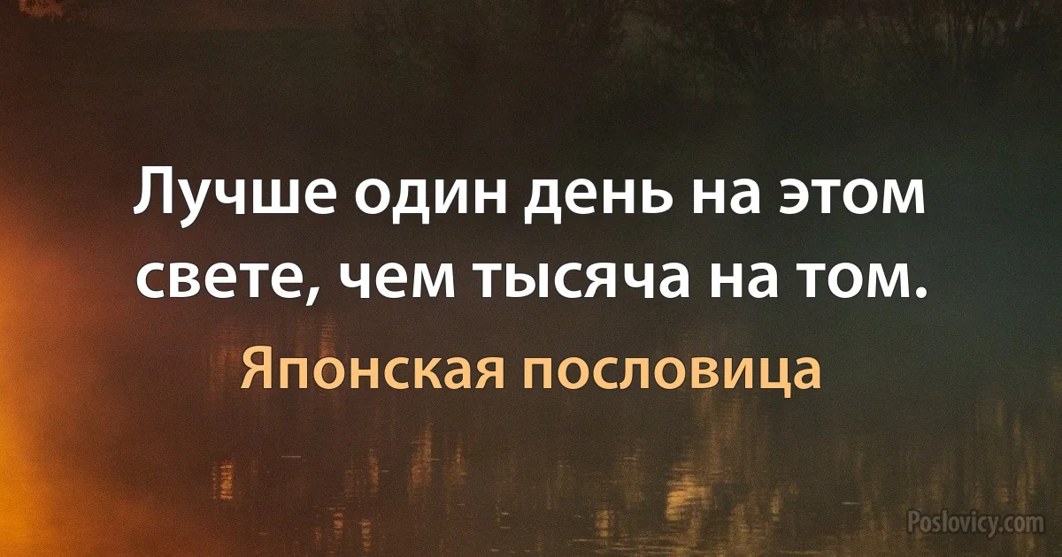 Лучше один день на этом свете, чем тысяча на том. (Японская пословица)