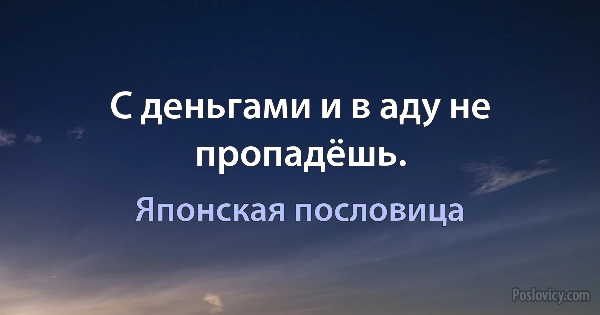 С деньгами и в аду не пропадёшь. (Японская пословица)