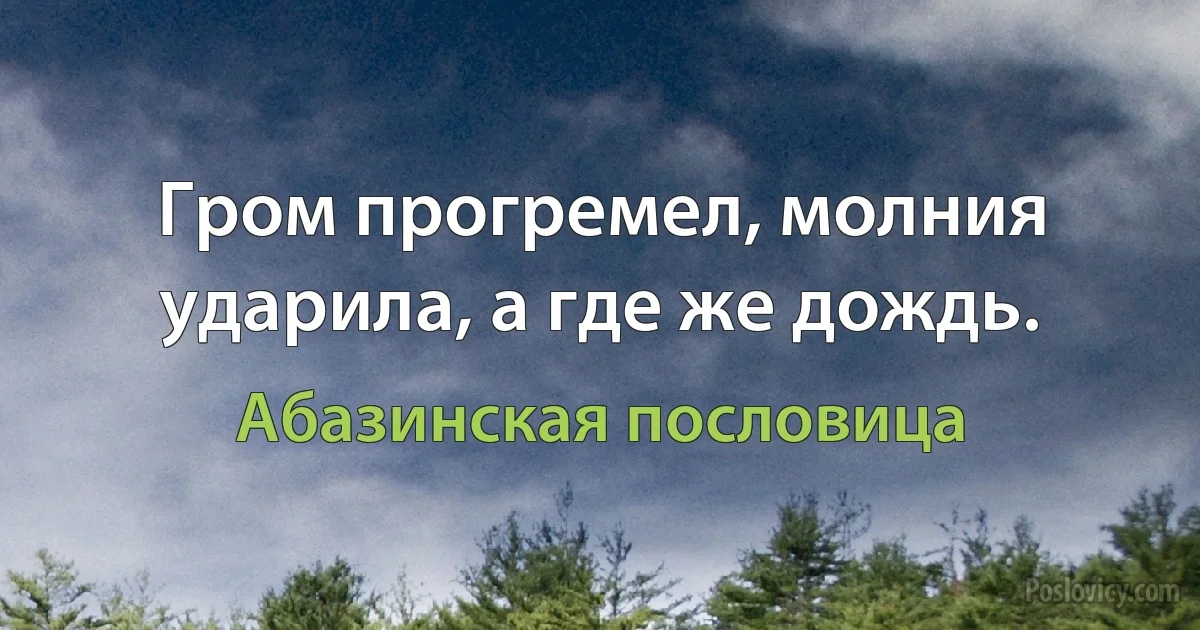 Гром прогремел, молния ударила, а где же дождь. (Абазинская пословица)