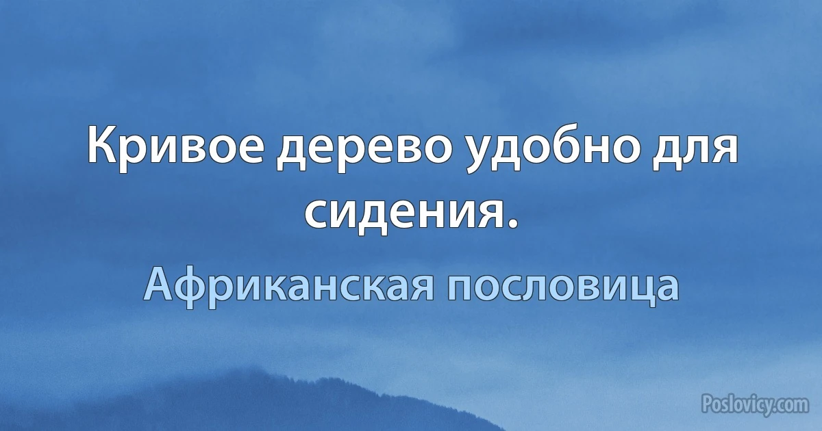 Кривое дерево удобно для сидения. (Африканская пословица)