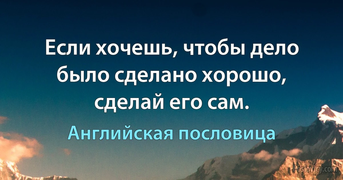 Если хочешь, чтобы дело было сделано хорошо, сделай его сам. (Английская пословица)